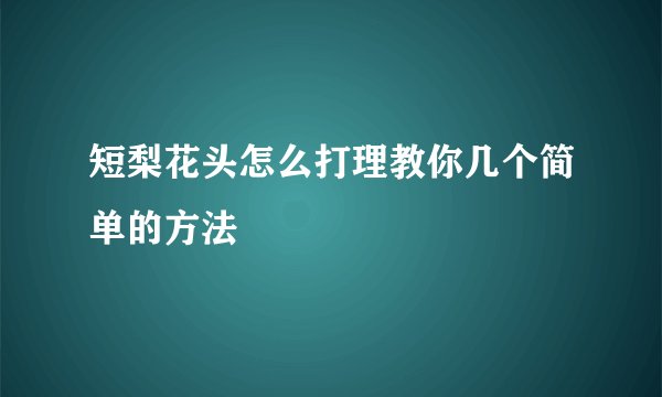 短梨花头怎么打理教你几个简单的方法