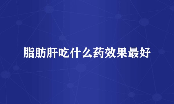 脂肪肝吃什么药效果最好