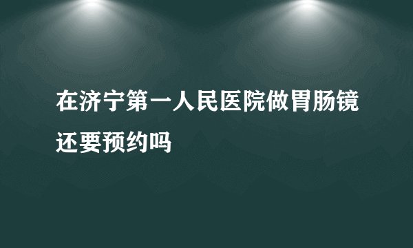 在济宁第一人民医院做胃肠镜还要预约吗
