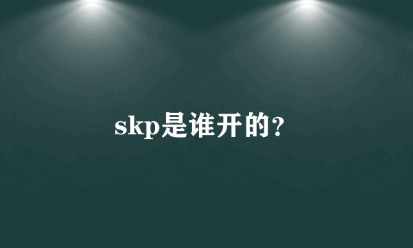 skp是谁开的？