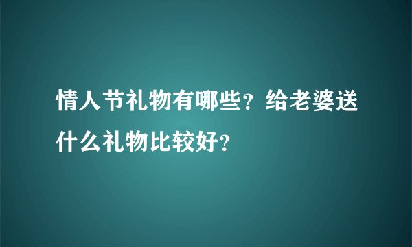 情人节礼物有哪些？给老婆送什么礼物比较好？