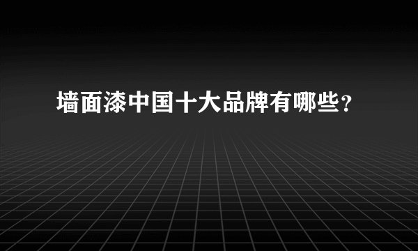墙面漆中国十大品牌有哪些？