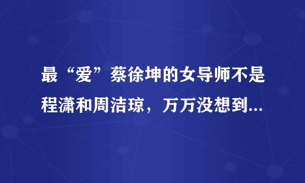 最“爱”蔡徐坤的女导师不是程潇和周洁琼，万万没想到而是她！
