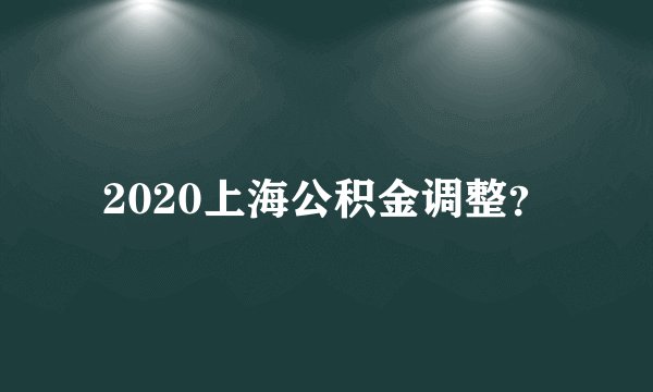 2020上海公积金调整？
