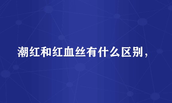 潮红和红血丝有什么区别，