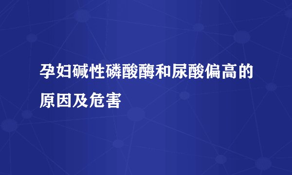 孕妇碱性磷酸酶和尿酸偏高的原因及危害