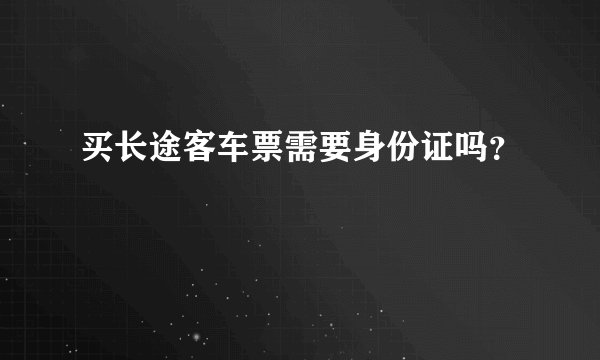 买长途客车票需要身份证吗？