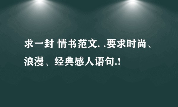 求一封 情书范文. .要求时尚、浪漫、经典感人语句.!