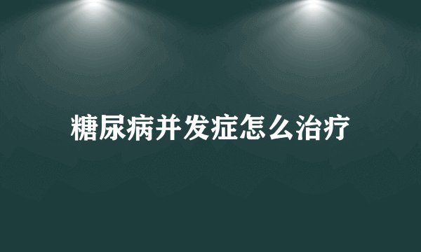 糖尿病并发症怎么治疗