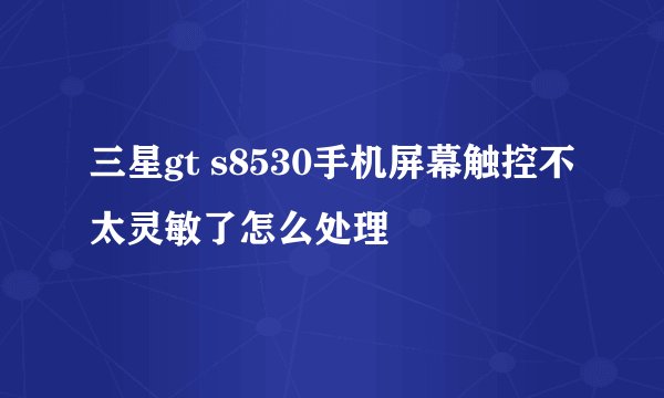 三星gt s8530手机屏幕触控不太灵敏了怎么处理