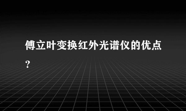 傅立叶变换红外光谱仪的优点？