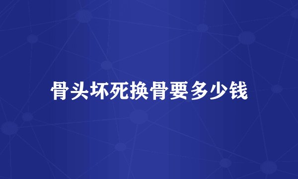 骨头坏死换骨要多少钱