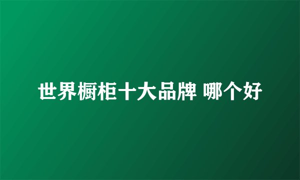 世界橱柜十大品牌 哪个好