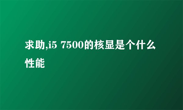 求助,i5 7500的核显是个什么性能