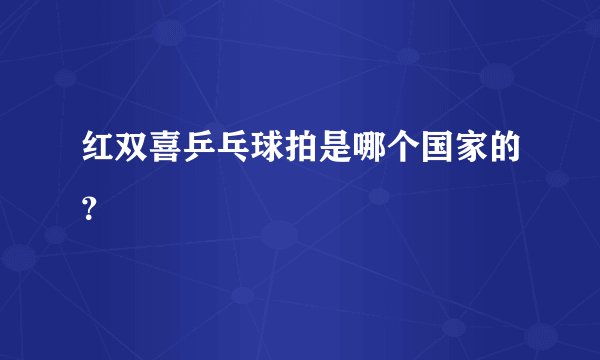 红双喜乒乓球拍是哪个国家的?