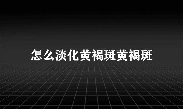 怎么淡化黄褐斑黄褐斑