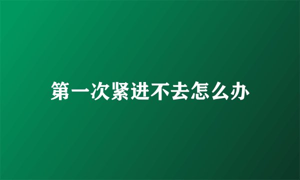 第一次紧进不去怎么办