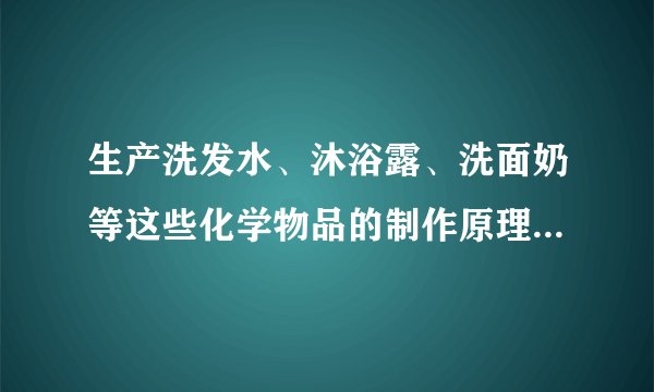 生产洗发水、沐浴露、洗面奶等这些化学物品的制作原理是什么，怎么做详细介绍（如价格，材料，配方等等)？