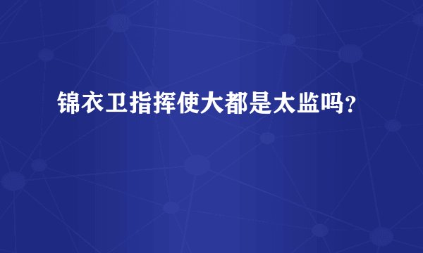 锦衣卫指挥使大都是太监吗？