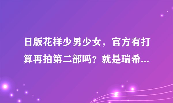 日版花样少男少女，官方有打算再拍第二部吗？就是瑞希从美国回来什么的