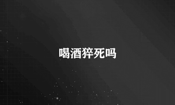 喝酒猝死吗