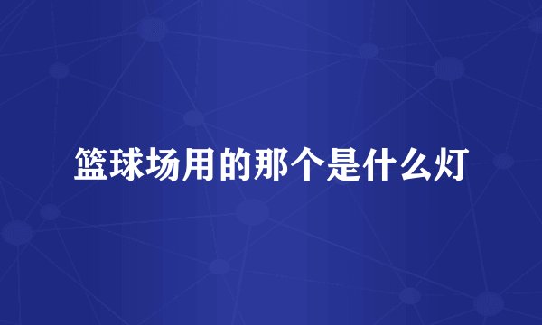 篮球场用的那个是什么灯
