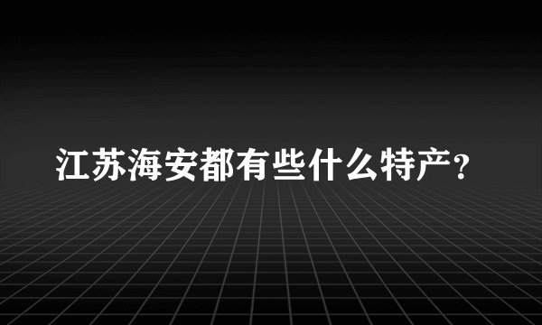 江苏海安都有些什么特产？