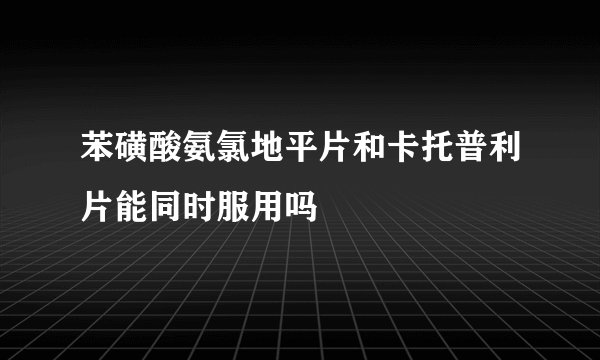苯磺酸氨氯地平片和卡托普利片能同时服用吗