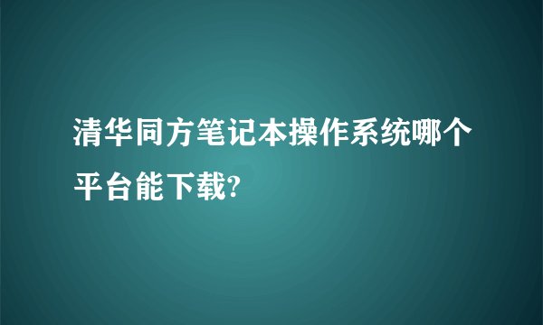 清华同方笔记本操作系统哪个平台能下载?
