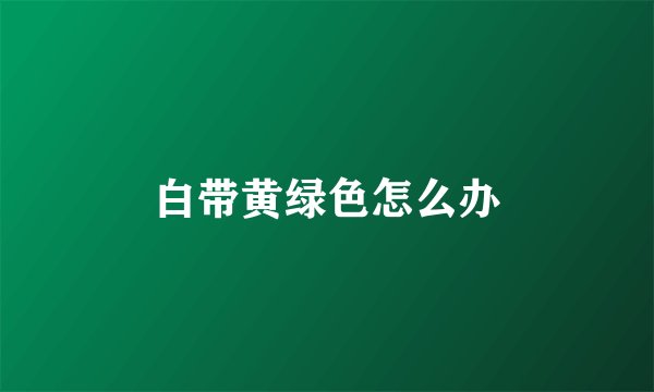 白带黄绿色怎么办