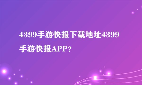4399手游快报下载地址4399手游快报APP？