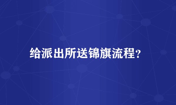 给派出所送锦旗流程？