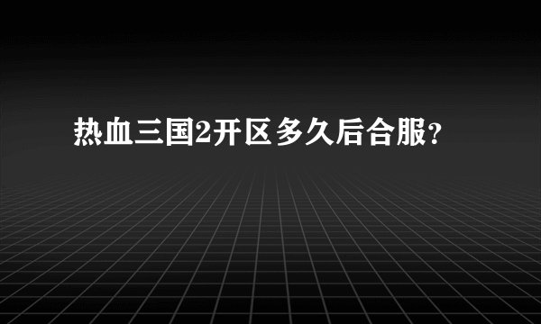 热血三国2开区多久后合服？