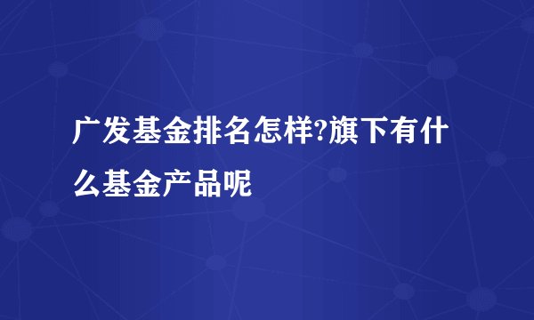 广发基金排名怎样?旗下有什么基金产品呢