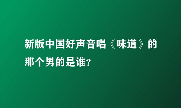 新版中国好声音唱《味道》的那个男的是谁?