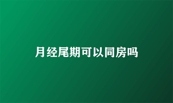 月经尾期可以同房吗