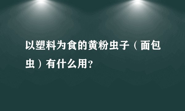 以塑料为食的黄粉虫子（面包虫）有什么用？