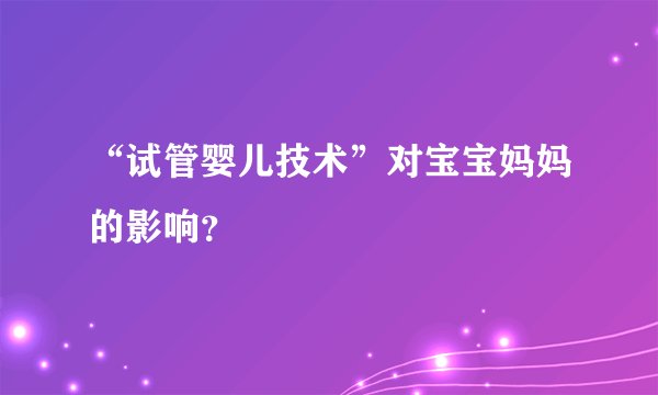 “试管婴儿技术”对宝宝妈妈的影响?