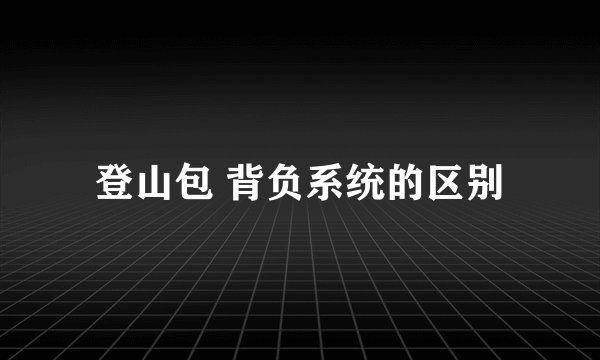 登山包 背负系统的区别