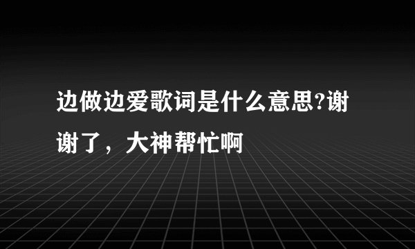 边做边爱歌词是什么意思?谢谢了，大神帮忙啊