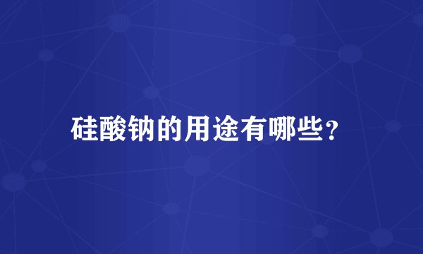 硅酸钠的用途有哪些？