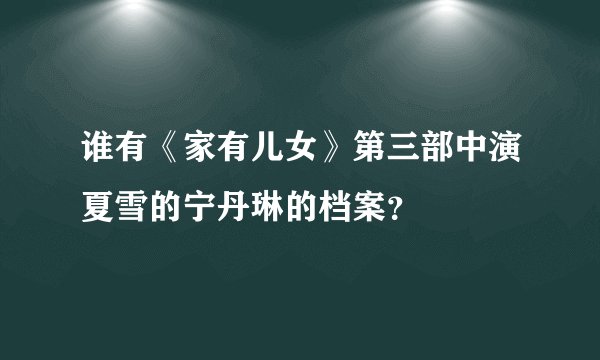谁有《家有儿女》第三部中演夏雪的宁丹琳的档案?