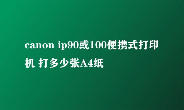 canon ip90或100便携式打印机 打多少张A4纸