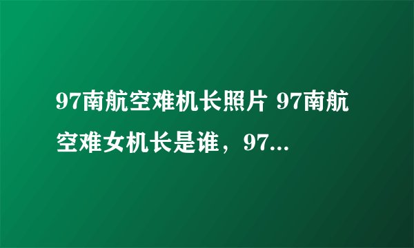 97南航空难机长照片 97南航空难女机长是谁，97南航空难机