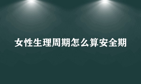 女性生理周期怎么算安全期