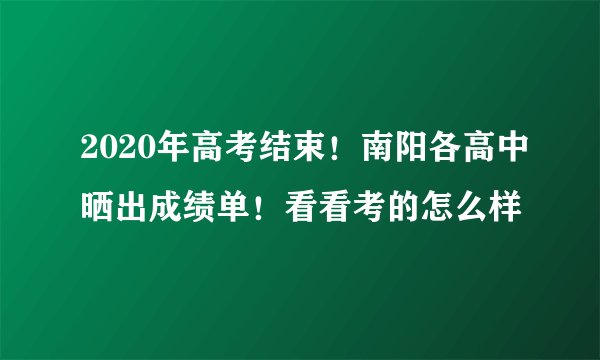 2020年高考结束!南阳各高中晒出成绩单!看看考的怎么样