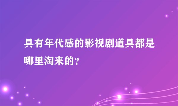 具有年代感的影视剧道具都是哪里淘来的？
