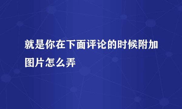 就是你在下面评论的时候附加图片怎么弄