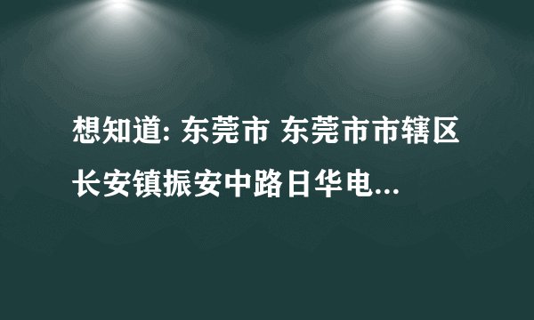 想知道: 东莞市 东莞市市辖区长安镇振安中路日华电子厂 在哪