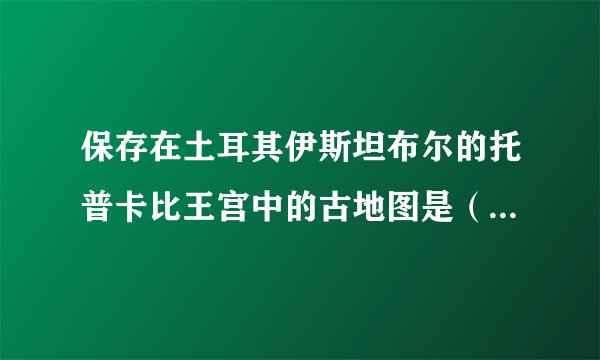 保存在土耳其伊斯坦布尔的托普卡比王宫中的古地图是（）地图。